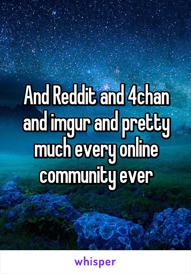 And Reddit and 4chan and imgur and pretty much every online community ever