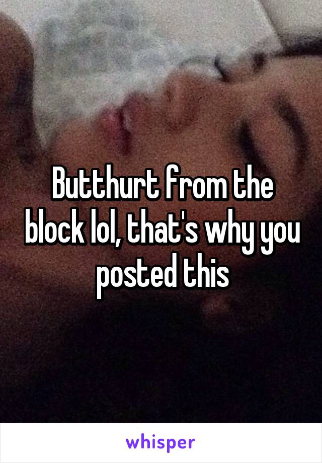 Butthurt from the block lol, that's why you posted this