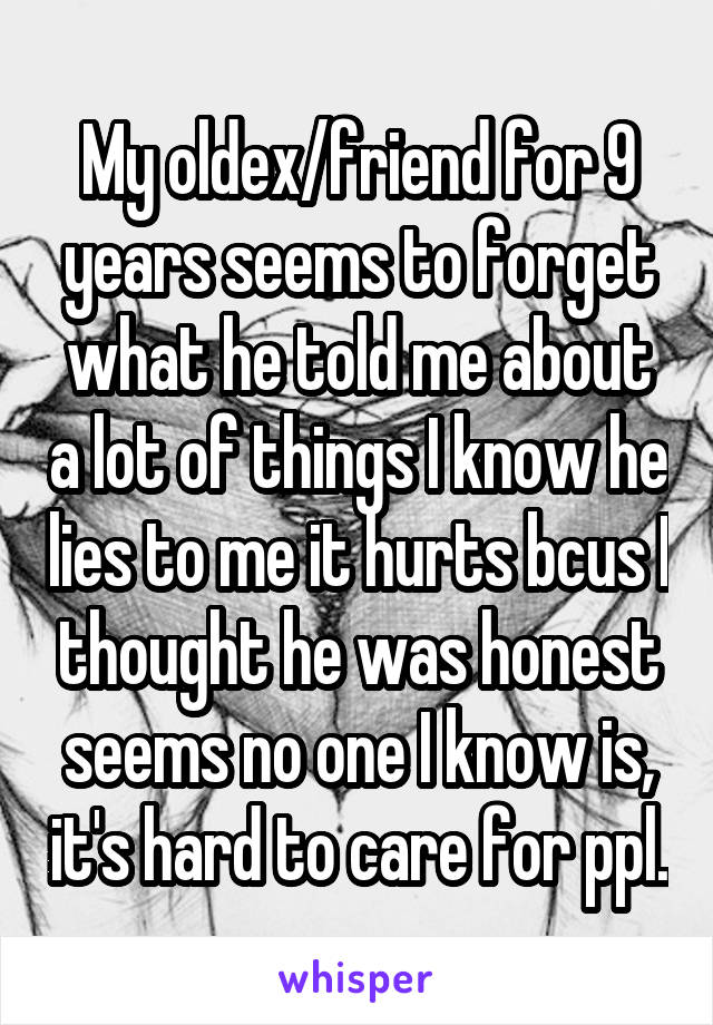 My oldex/friend for 9 years seems to forget what he told me about a lot of things I know he lies to me it hurts bcus I thought he was honest seems no one I know is, it's hard to care for ppl.