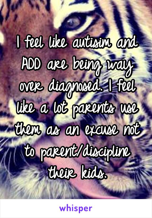 I feel like autisim and ADD are being way over diagnosed. I feel like a lot parents use them as an excuse not to parent/discipline their kids.