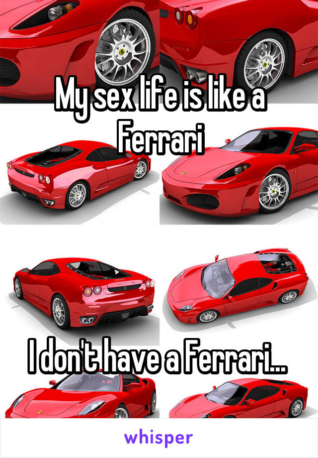 My sex life is like a Ferrari




I don't have a Ferrari... 