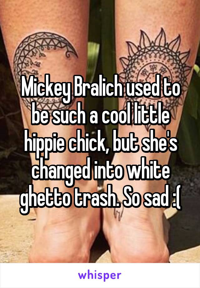 Mickey Bralich used to be such a cool little hippie chick, but she's changed into white ghetto trash. So sad :(