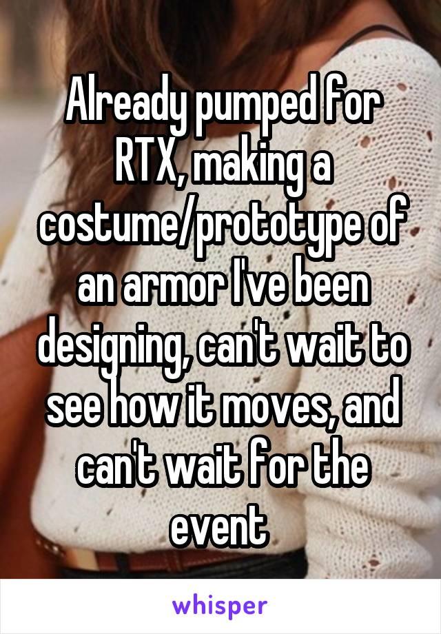 Already pumped for RTX, making a costume/prototype of an armor I've been designing, can't wait to see how it moves, and can't wait for the event 