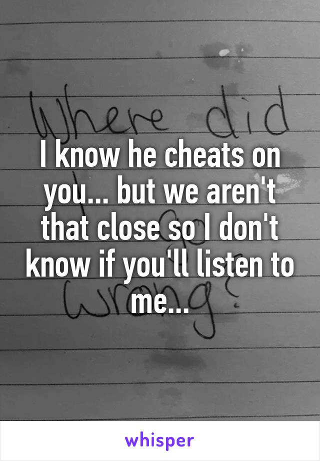 I know he cheats on you... but we aren't that close so I don't know if you'll listen to me...