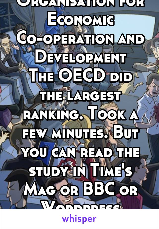 Organisation for Economic Co-operation and Development
The OECD did the largest ranking. Took a few minutes. But you can read the study in Time's Mag or BBC or Wordpress
