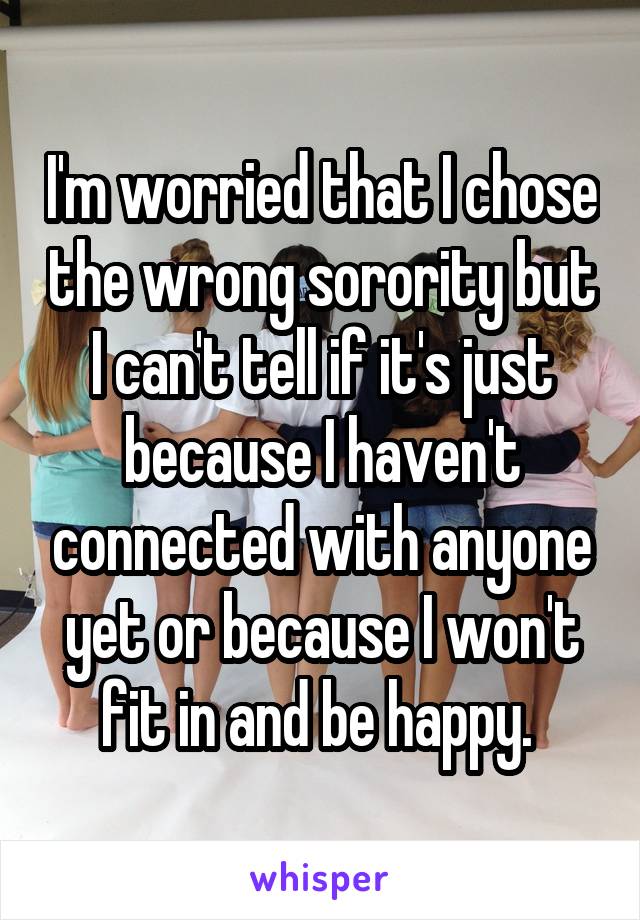 I'm worried that I chose the wrong sorority but I can't tell if it's just because I haven't connected with anyone yet or because I won't fit in and be happy. 