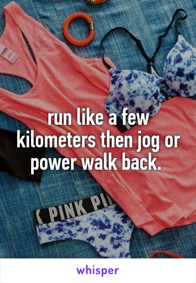 run like a few kilometers then jog or power walk back. 