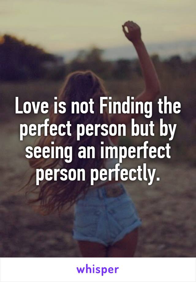 Love is not Finding the perfect person but by seeing an imperfect person perfectly.