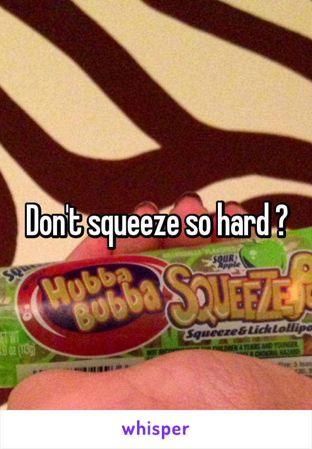 Don't squeeze so hard ?