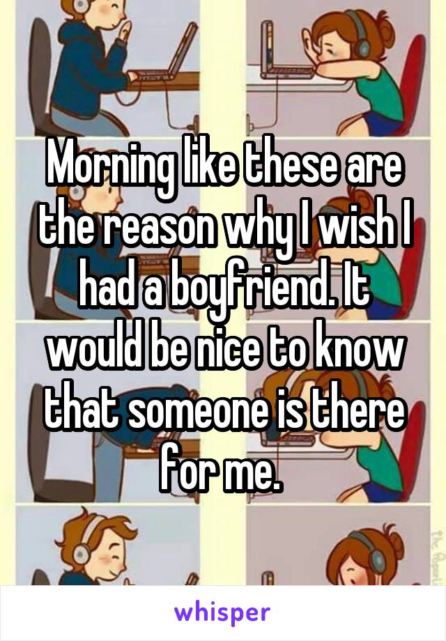 Morning like these are the reason why I wish I had a boyfriend. It would be nice to know that someone is there for me. 