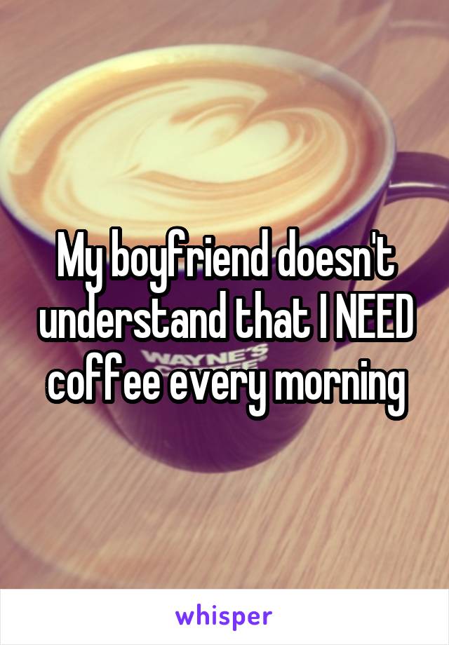 My boyfriend doesn't understand that I NEED coffee every morning