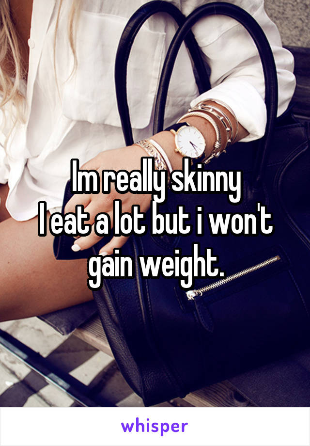 Im really skinny
I eat a lot but i won't gain weight.