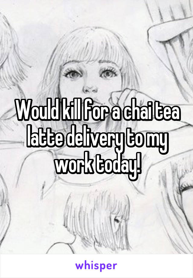 Would kill for a chai tea latte delivery to my work today!