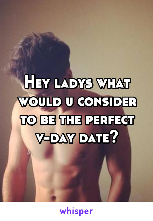 Hey ladys what would u consider to be the perfect v-day date?