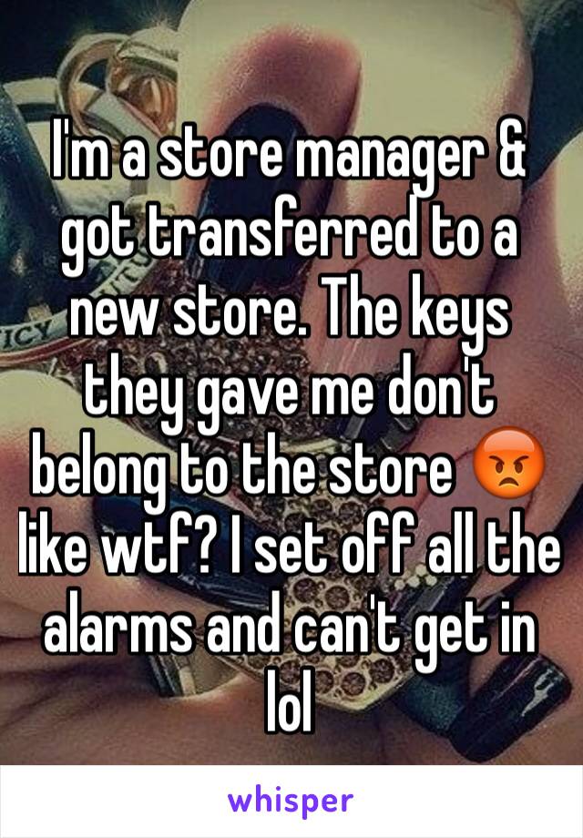 I'm a store manager & got transferred to a new store. The keys they gave me don't belong to the store 😡 like wtf? I set off all the alarms and can't get in lol