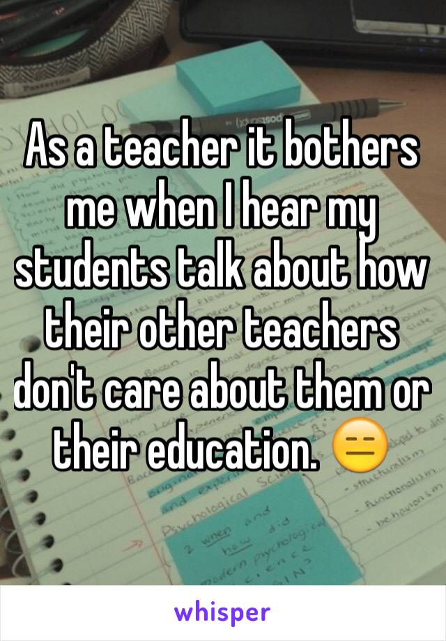 As a teacher it bothers me when I hear my students talk about how their other teachers don't care about them or their education. 😑