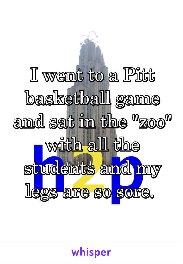 I went to a Pitt basketball game and sat in the "zoo" with all the students and my legs are so sore. 