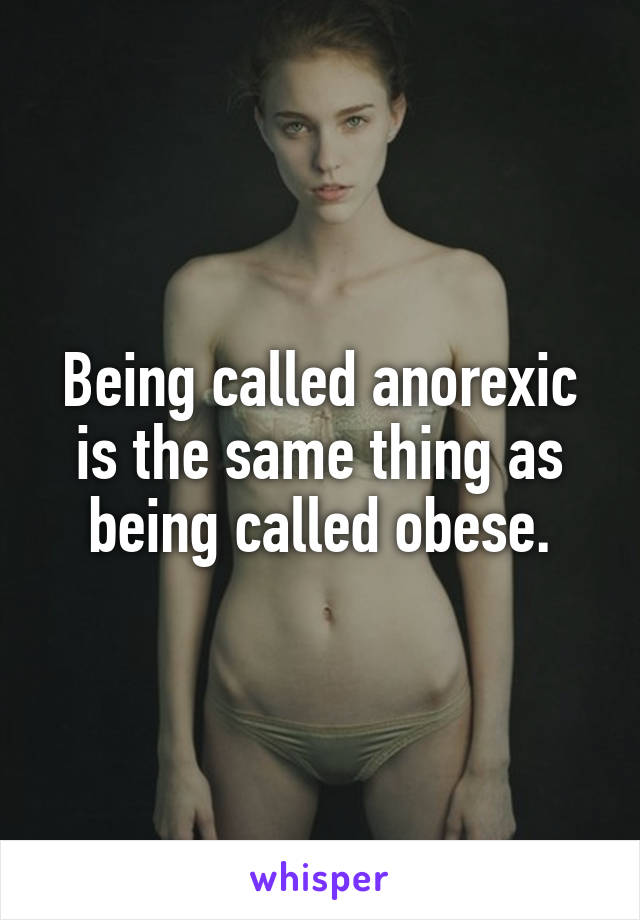 Being called anorexic is the same thing as being called obese.