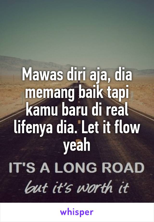 Mawas diri aja, dia memang baik tapi kamu baru di real lifenya dia. Let it flow yeah