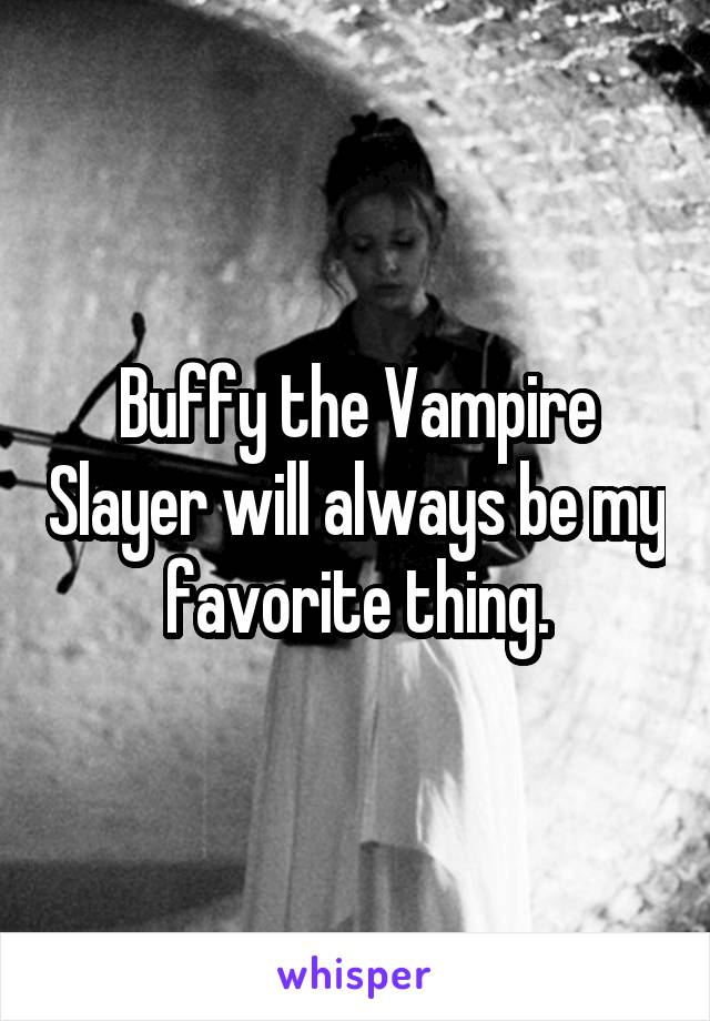 Buffy the Vampire Slayer will always be my favorite thing.