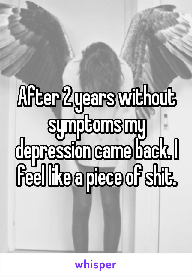 After 2 years without symptoms my depression came back. I feel like a piece of shit.