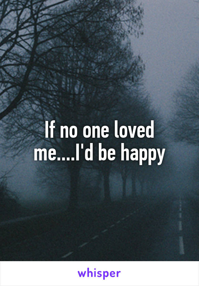 If no one loved me....I'd be happy