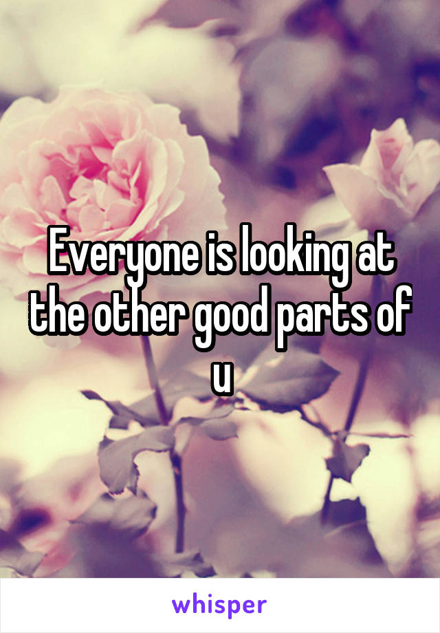 Everyone is looking at the other good parts of u