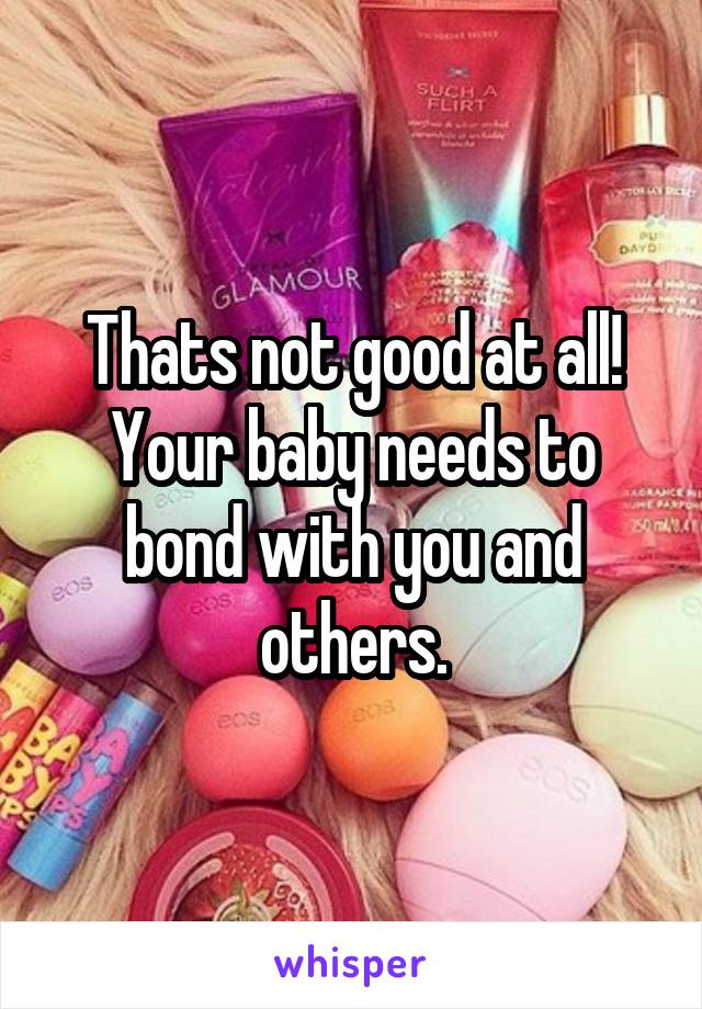 Thats not good at all! Your baby needs to bond with you and others.