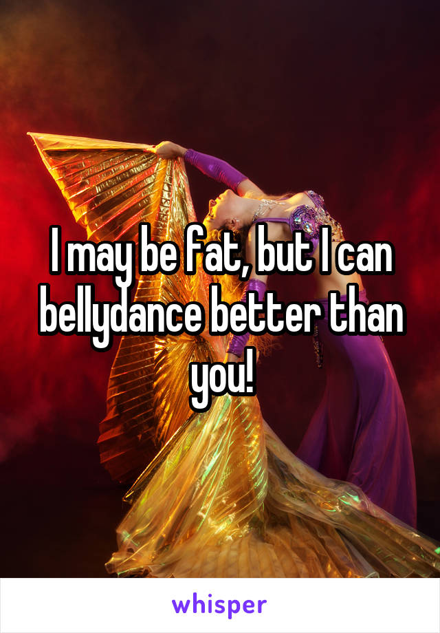 I may be fat, but I can bellydance better than you!