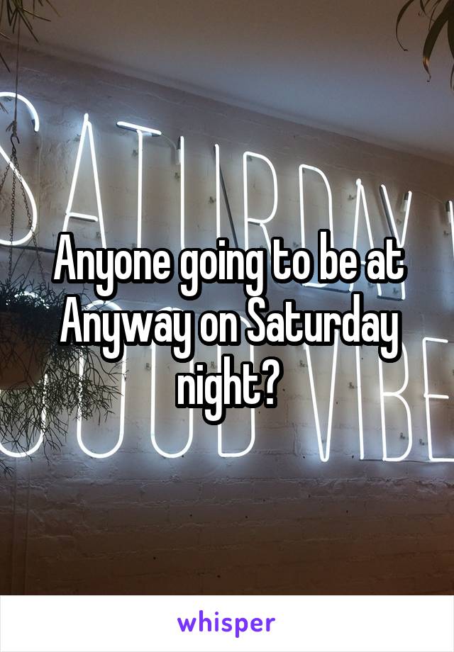 Anyone going to be at Anyway on Saturday night?