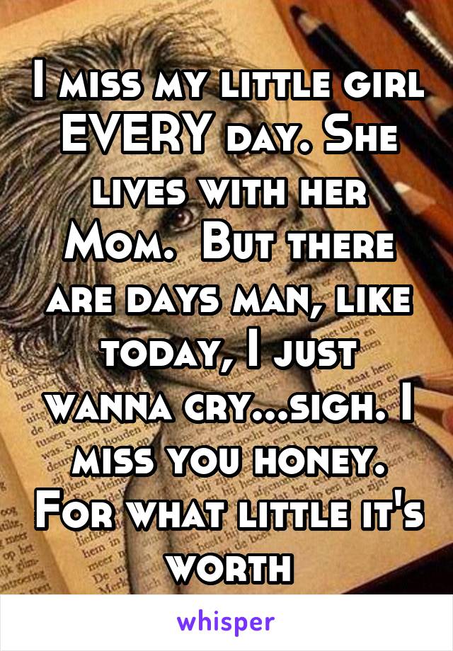 I miss my little girl EVERY day. She lives with her Mom.  But there are days man, like today, I just wanna cry...sigh. I miss you honey. For what little it's worth