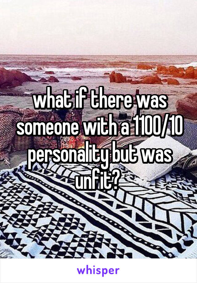 what if there was someone with a 1100/10 personality but was unfit? 