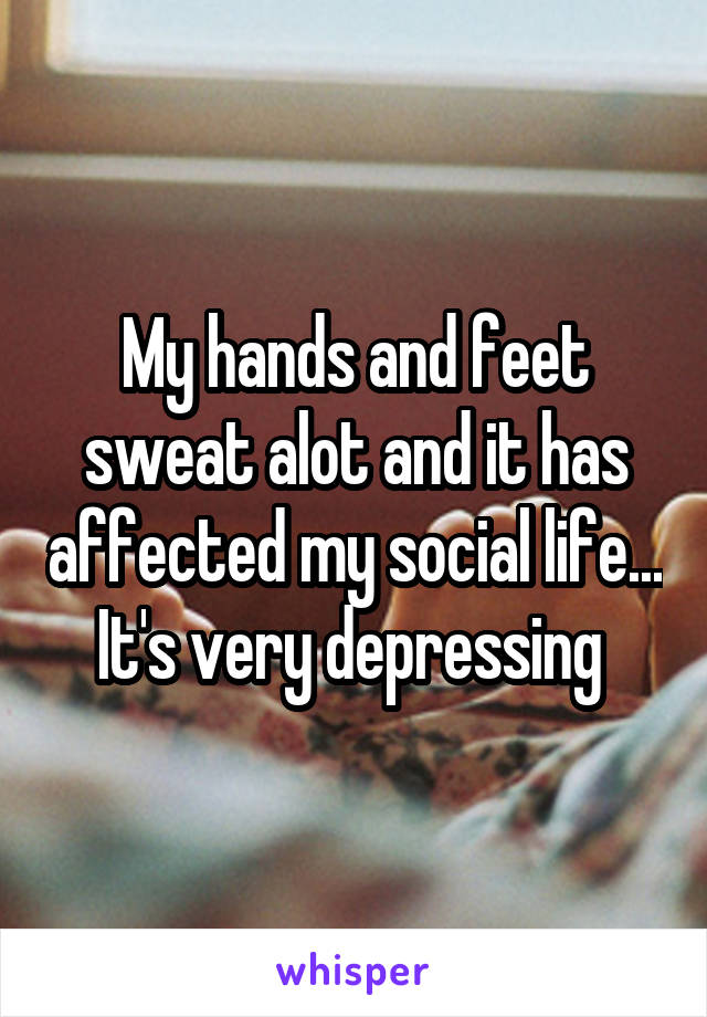 My hands and feet sweat alot and it has affected my social life... It's very depressing 