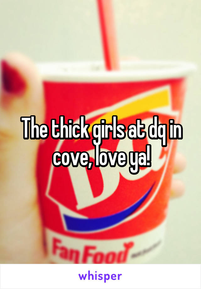 The thick girls at dq in cove, love ya!