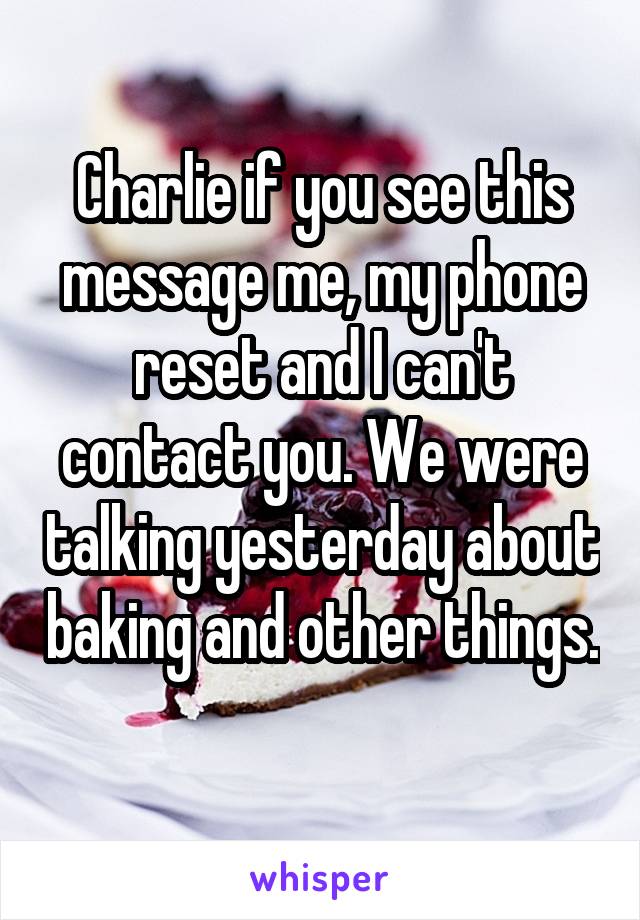 Charlie if you see this message me, my phone reset and I can't contact you. We were talking yesterday about baking and other things. 