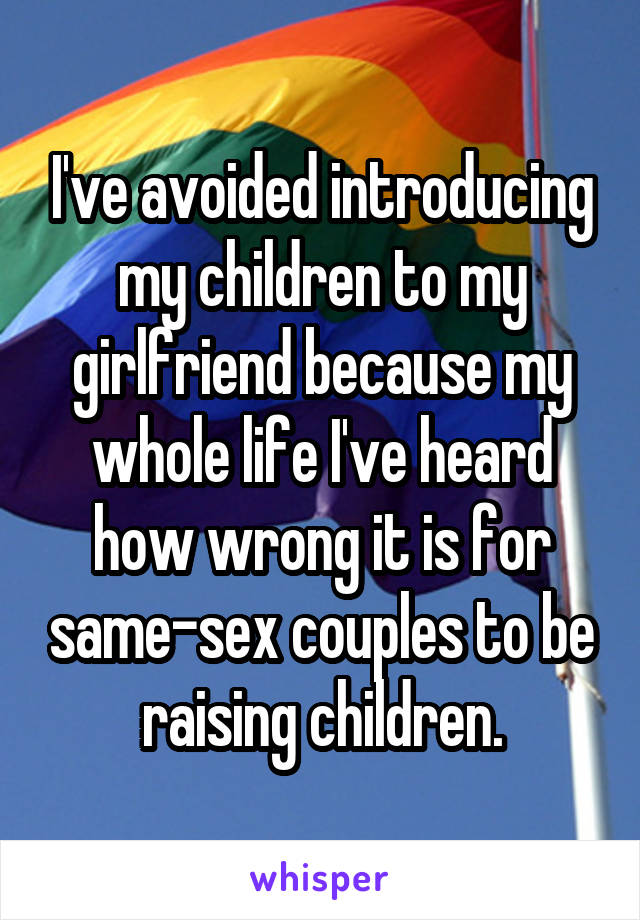 I've avoided introducing my children to my girlfriend because my whole life I've heard how wrong it is for same-sex couples to be raising children.