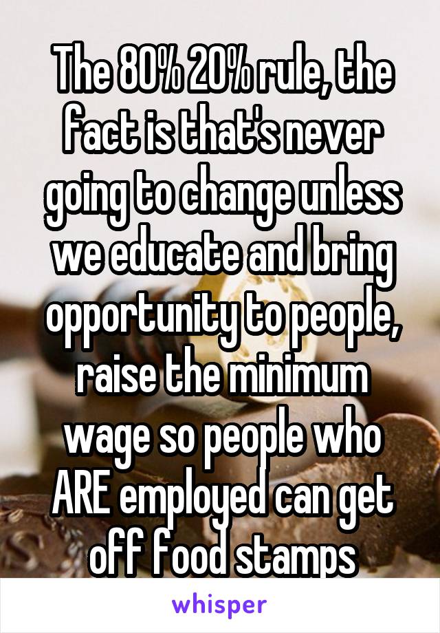 The 80% 20% rule, the fact is that's never going to change unless we educate and bring opportunity to people, raise the minimum wage so people who ARE employed can get off food stamps