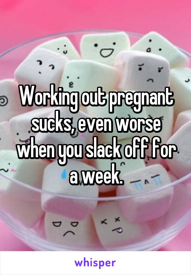 Working out pregnant sucks, even worse when you slack off for a week.