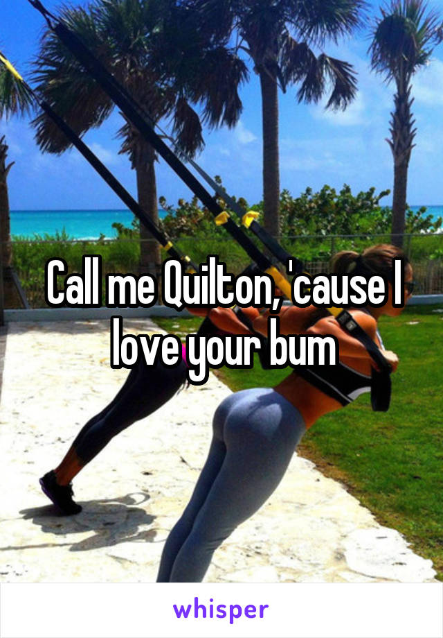 Call me Quilton, 'cause I love your bum