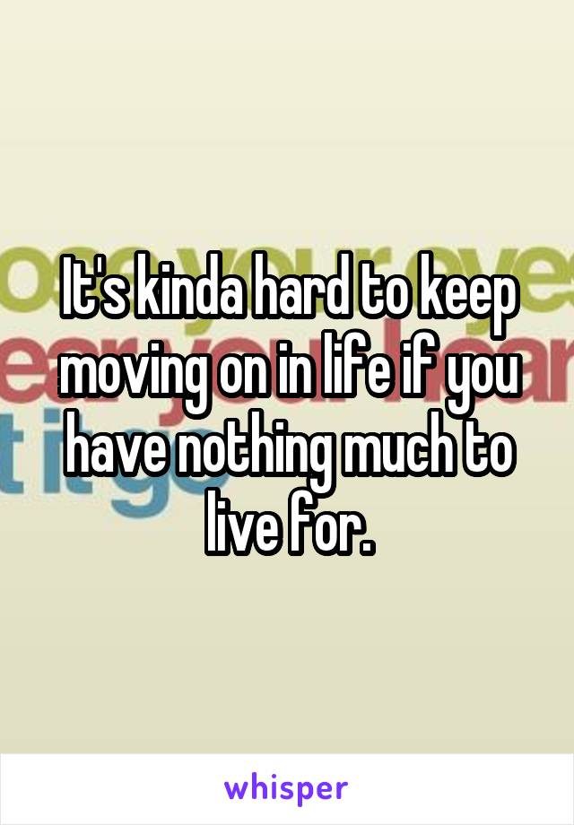 It's kinda hard to keep moving on in life if you have nothing much to live for.