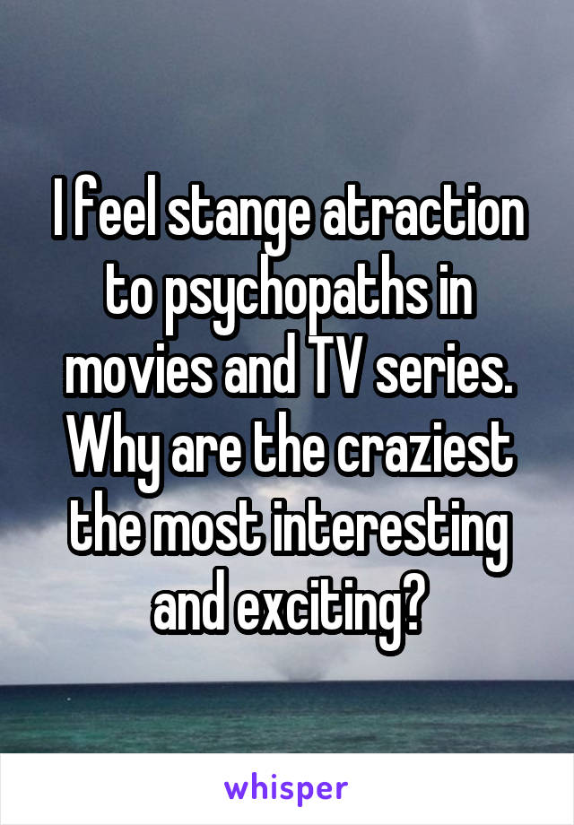 I feel stange atraction to psychopaths in movies and TV series. Why are the craziest the most interesting and exciting?