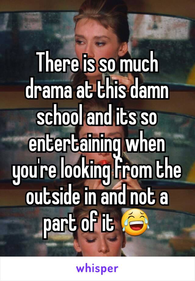 There is so much drama at this damn school and its so  entertaining when you're looking from the outside in and not a part of it 😂