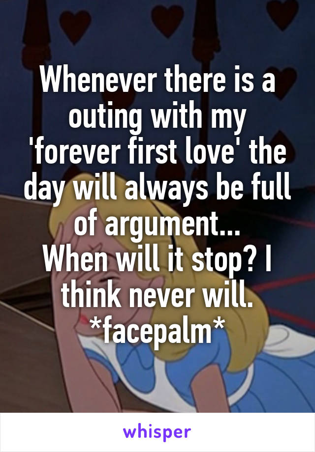 Whenever there is a outing with my 'forever first love' the day will always be full of argument...
When will it stop? I think never will.
*facepalm*
