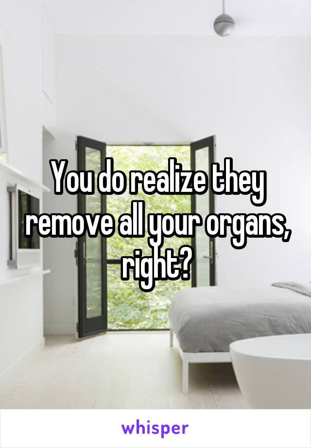 You do realize they remove all your organs, right?