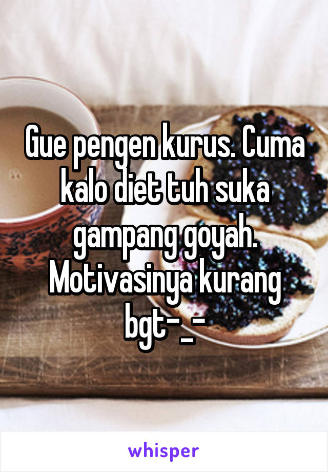 Gue pengen kurus. Cuma kalo diet tuh suka gampang goyah. Motivasinya kurang bgt-_-