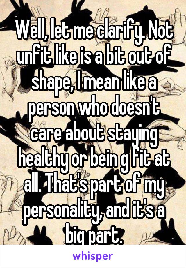 Well, let me clarify. Not unfit like is a bit out of shape, I mean like a person who doesn't care about staying healthy or bein g fit at all. That's part of my personality, and it's a big part.