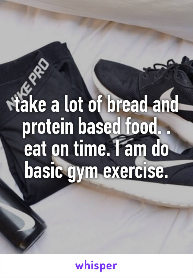 take a lot of bread and protein based food. . eat on time. I am do basic gym exercise.