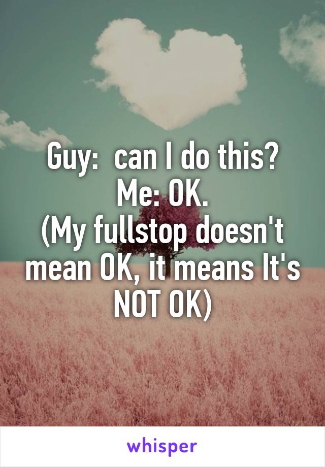 Guy:  can I do this?
Me: OK.
(My fullstop doesn't mean OK, it means It's NOT OK)