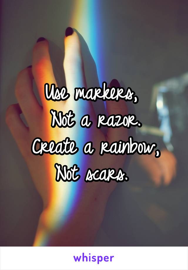 Use markers, 
Not a razor.
Create a rainbow,
Not scars. 