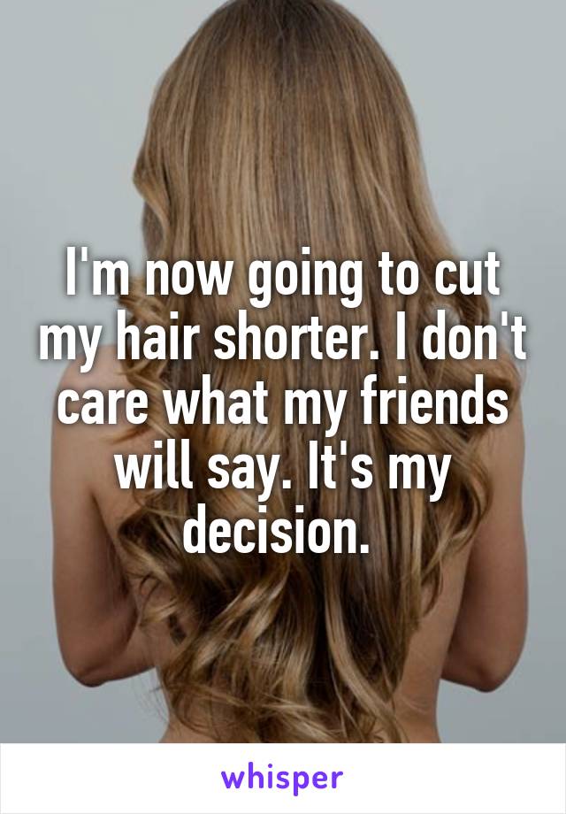 I'm now going to cut my hair shorter. I don't care what my friends will say. It's my decision. 